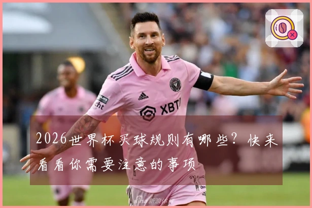 2026世界杯买球规则有哪些？快来看看你需要注意的事项