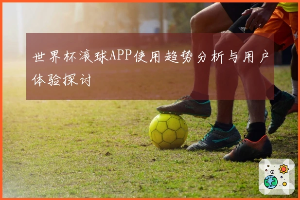 世界杯滚球APP使用趋势分析与用户体验探讨