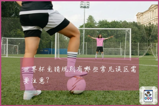 世界杯竞猜规则有哪些常见误区需要注意？