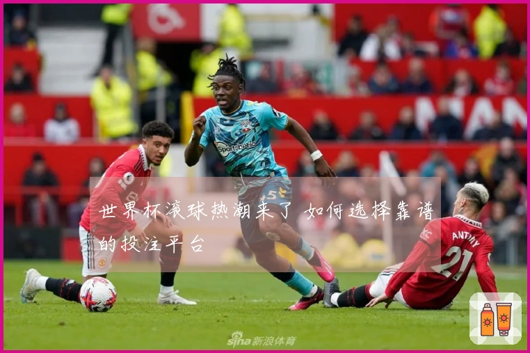 世界杯滚球热潮来了 如何选择靠谱的投注平台