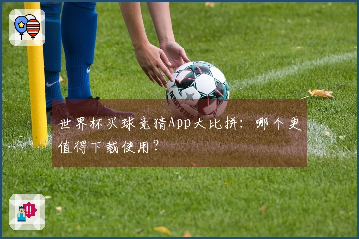 世界杯买球竞猜App大比拼：哪个更值得下载使用？