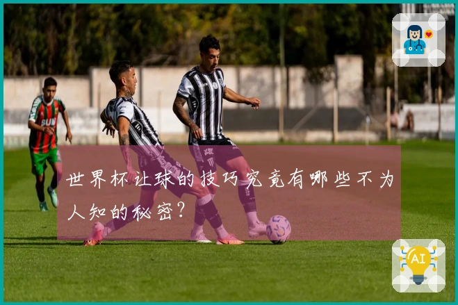 世界杯让球的技巧究竟有哪些不为人知的秘密？