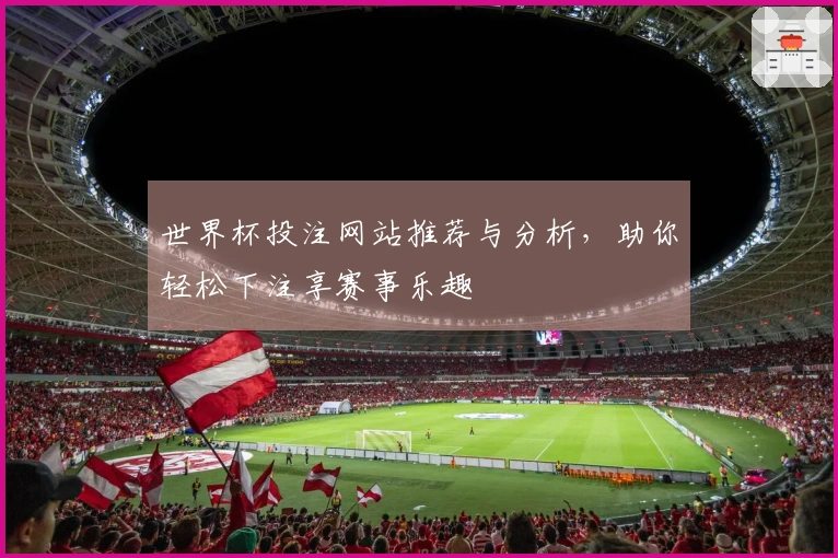 世界杯投注网站推荐与分析，助你轻松下注享赛事乐趣