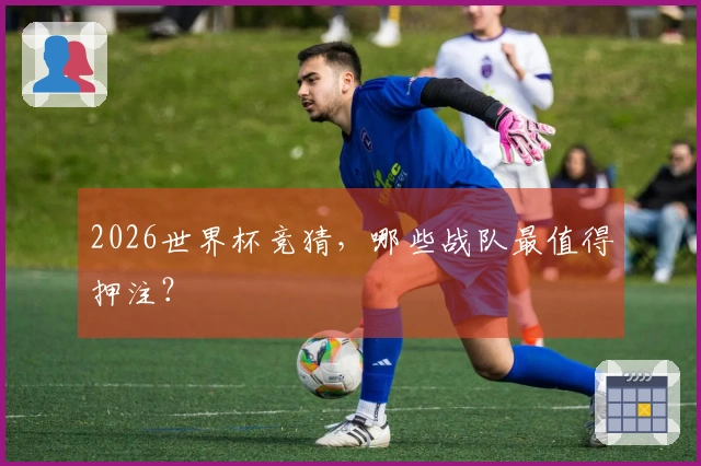 2026世界杯竞猜，哪些战队最值得押注？