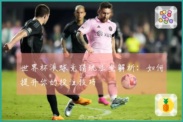 世界杯滚球竞猜玩法全解析：如何提升你的投注技巧