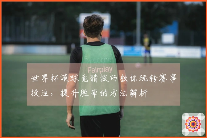 世界杯滚球竞猜技巧教你玩转赛事投注，提升胜率的方法解析