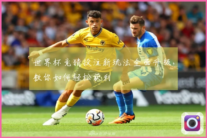 世界杯竞猜投注新玩法全面升级，教你如何轻松获利