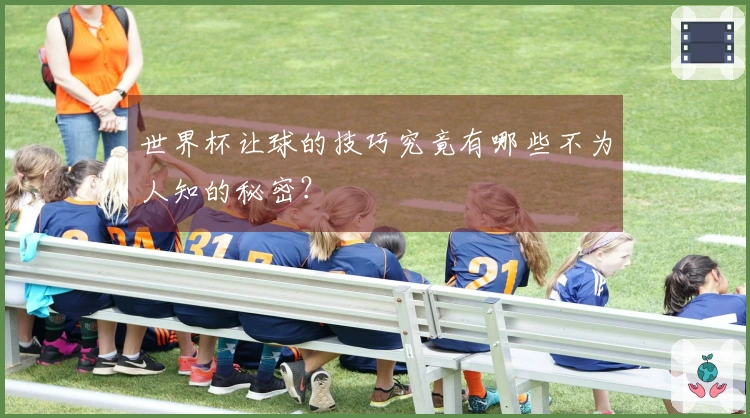 世界杯让球的技巧究竟有哪些不为人知的秘密？