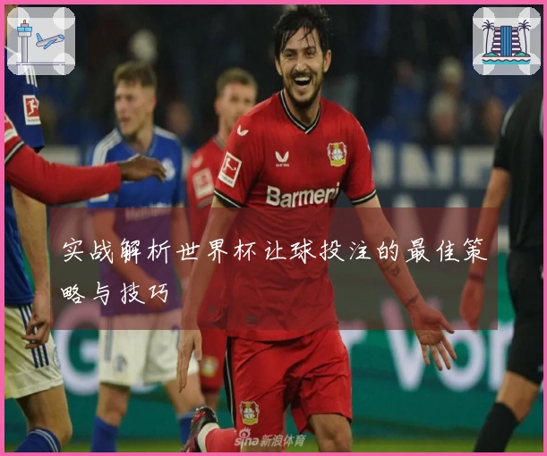 实战解析世界杯让球投注的最佳策略与技巧