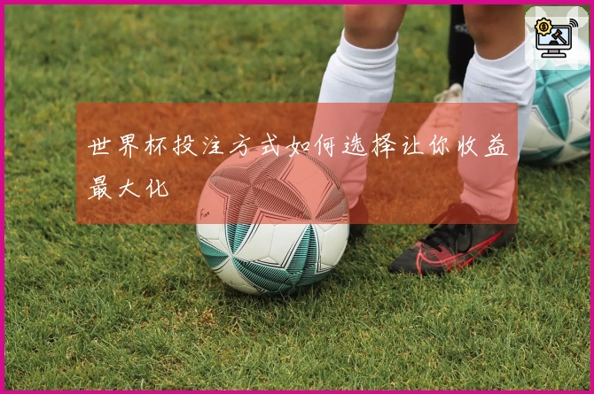 世界杯投注方式如何选择让你收益最大化