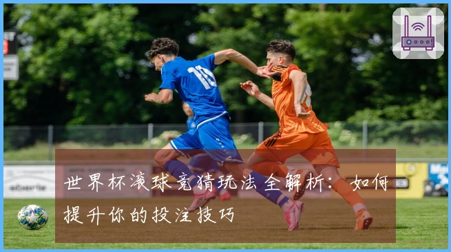 世界杯滚球竞猜玩法全解析：如何提升你的投注技巧