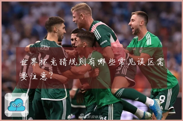 世界杯竞猜规则有哪些常见误区需要注意？