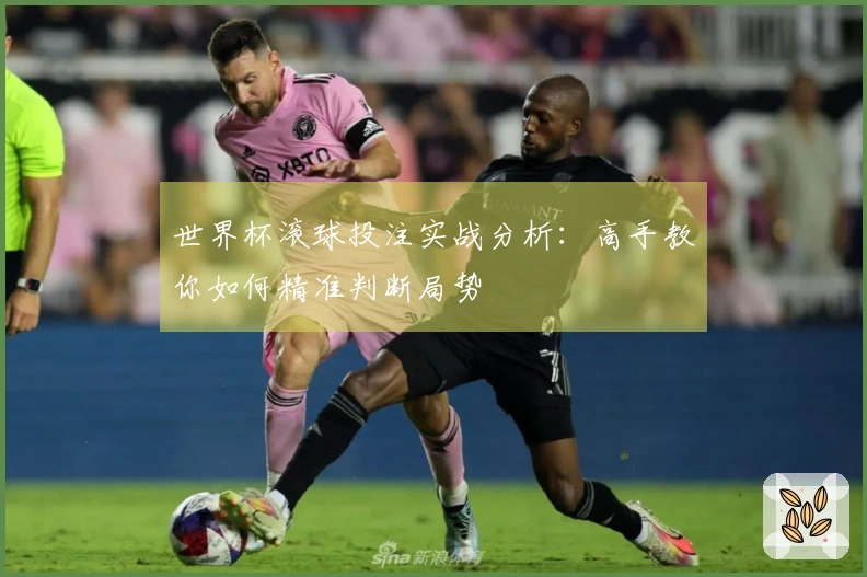 世界杯滚球投注实战分析：高手教你如何精准判断局势