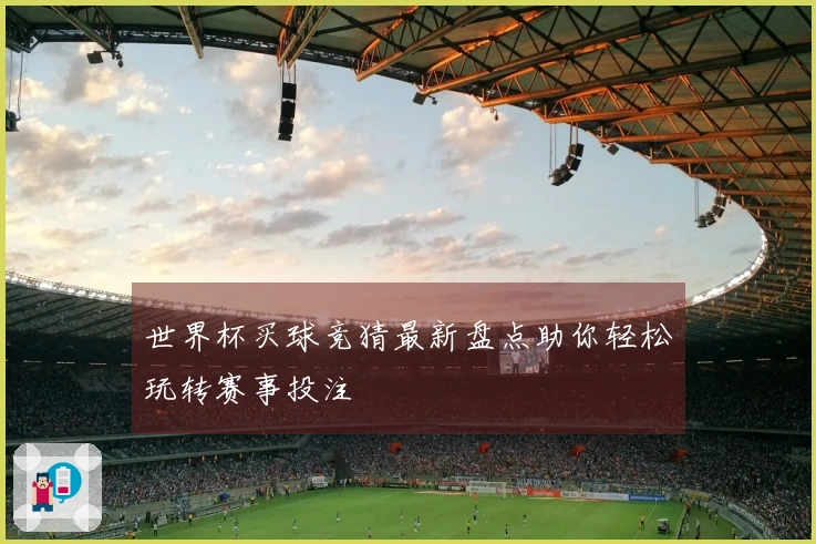 世界杯买球竞猜最新盘点助你轻松玩转赛事投注