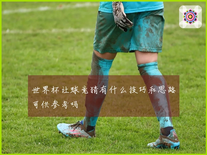 世界杯让球竞猜有什么技巧和思路可供参考吗