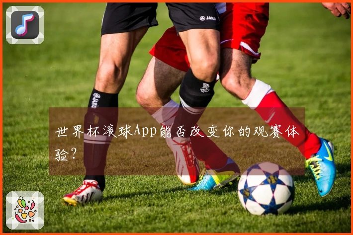 世界杯滚球App能否改变你的观赛体验？