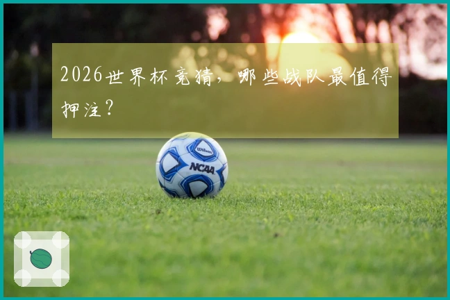 2026世界杯竞猜，哪些战队最值得押注？