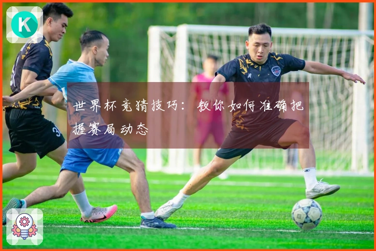 世界杯竞猜技巧：教你如何准确把握赛局动态