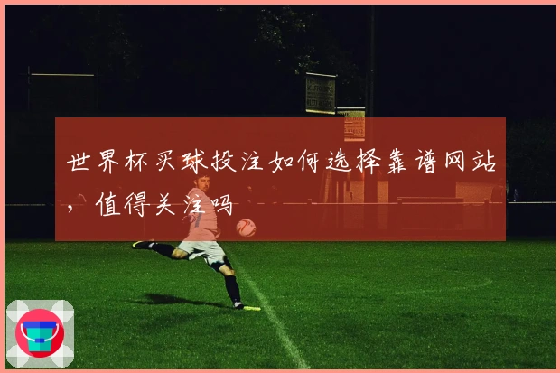 世界杯买球投注如何选择靠谱网站，值得关注吗