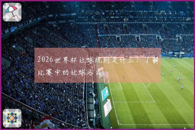 2026世界杯让球规则是什么？了解比赛中的让球方式