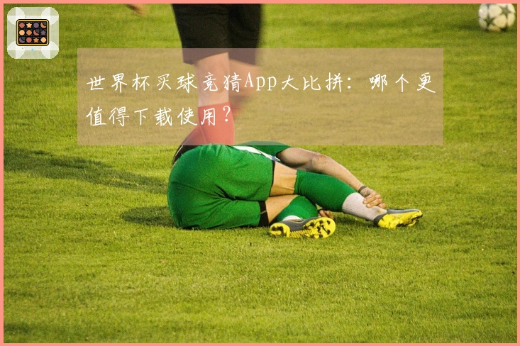 世界杯买球竞猜App大比拼：哪个更值得下载使用？