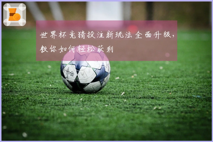 世界杯竞猜投注新玩法全面升级，教你如何轻松获利