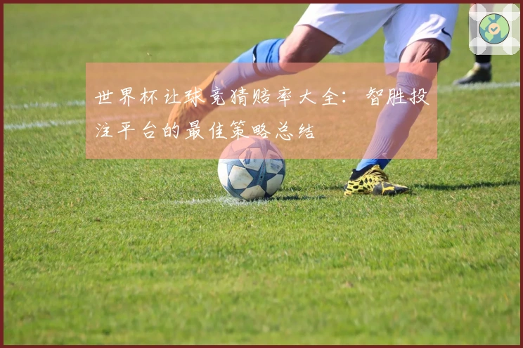 世界杯让球竞猜赔率大全：智胜投注平台的最佳策略总结