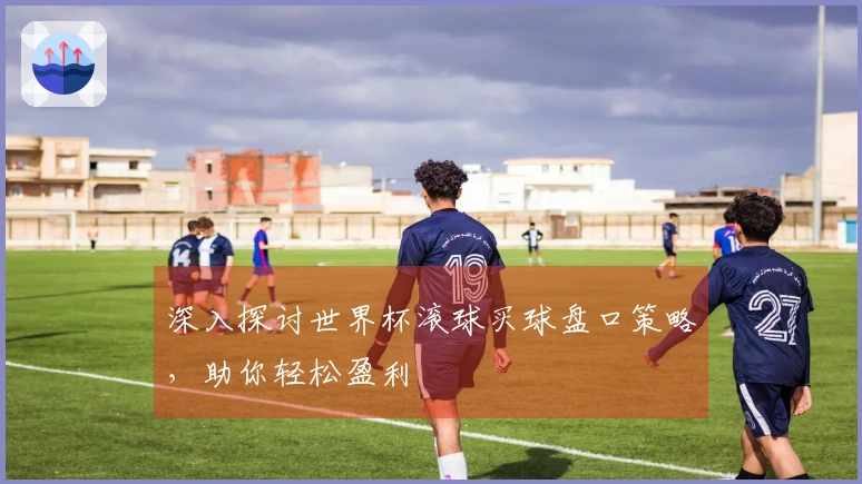 深入探讨世界杯滚球买球盘口策略，助你轻松盈利