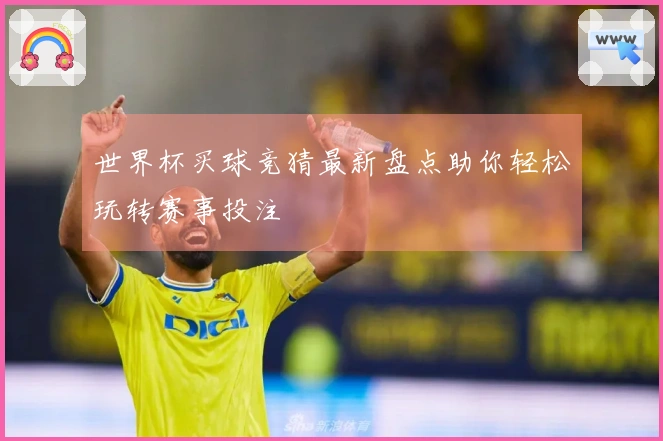 世界杯买球竞猜最新盘点助你轻松玩转赛事投注