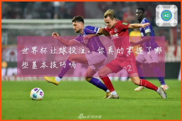 世界杯让球投注，你真的掌握了哪些基本技巧吗