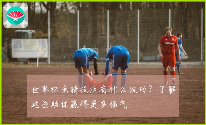 世界杯竞猜投注有什么技巧？了解这些助你赢得更多福气